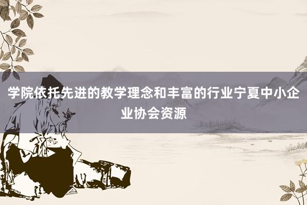学院依托先进的教学理念和丰富的行业宁夏中小企业协会资源